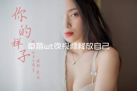 草莓wt夜视频释放自己
